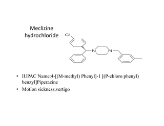 Meclizine
hydrochloride
• IUPAC Name:4-[(M-methyl) Phenyl]-1 [(P-chloro phenyl)
benzyl]Piperazine
• Motion sickness,vertigo
 