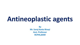Antineoplastic agents
By
Mr. Saroj Kanta Bisoyi
Asst. Professor
RCPHS,BAM
 