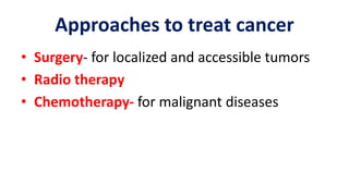 Approaches to treat cancer
• Surgery- for localized and accessible tumors
• Radio therapy
• Chemotherapy- for malignant diseases
 