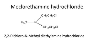 Meclorethamine hydrochloride
2,2-Dichloro-N-Mehtyl diethylamine hydrochloride
 