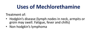 Uses of Mechlorethamine
Treatment of:
• Hodgkin’s disease (lymph nodes in neck, armpits or
groin may swell. Fatigue, fever and chills)
• Non hodgkin’s lymphoma
 