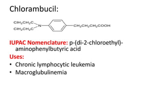 Chlorambucil:
IUPAC Nomenclature: p-(di-2-chloroethyl)-
aminophenylbutyric acid
Uses:
• Chronic lymphocytic leukemia
• Macroglubulinemia
 