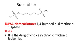Busulphan:
IUPAC Nomenclature: 1,4-butanediol dimethane
sulphate
Uses:
• It is the drug of choice in chronic myclonic
leukemia.
 