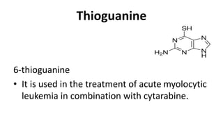 Thioguanine
6-thioguanine
• It is used in the treatment of acute myolocytic
leukemia in combination with cytarabine.
 