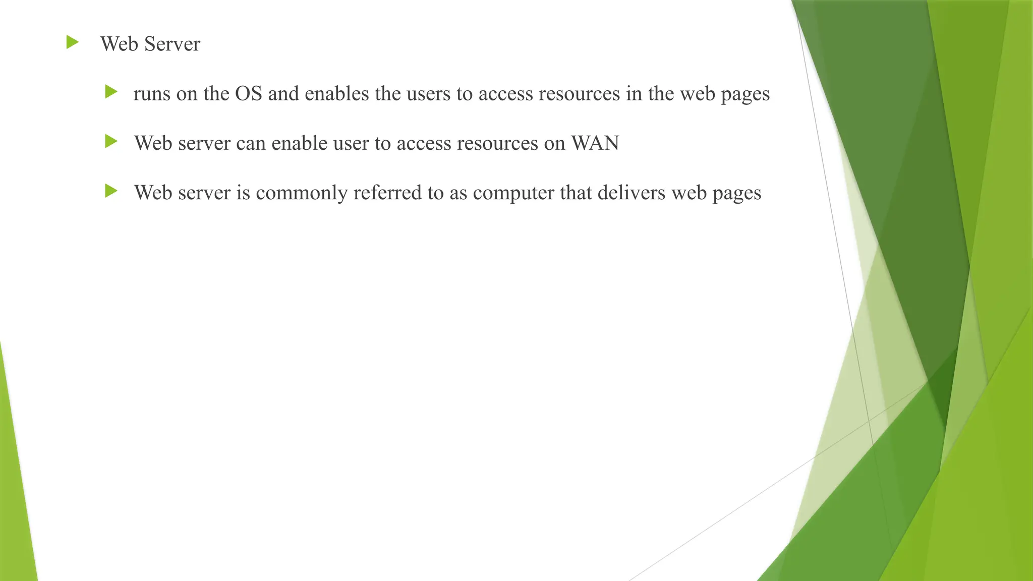  Web Server
 runs on the OS and enables the users to access resources in the web pages
 Web server can enable user to access resources on WAN
 Web server is commonly referred to as computer that delivers web pages
 