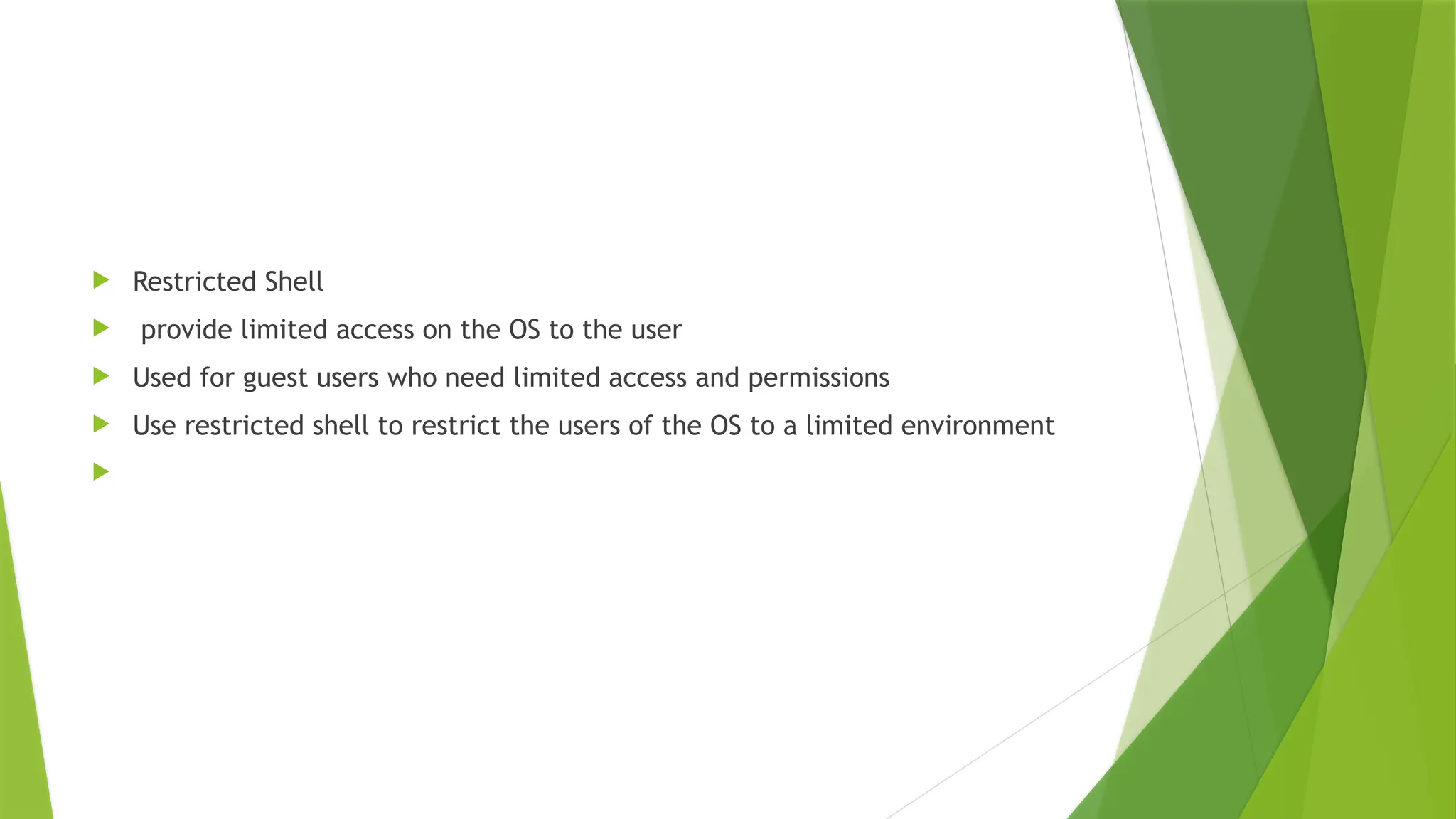  Restricted Shell
 provide limited access on the OS to the user
 Used for guest users who need limited access and permissions
 Use restricted shell to restrict the users of the OS to a limited environment

 