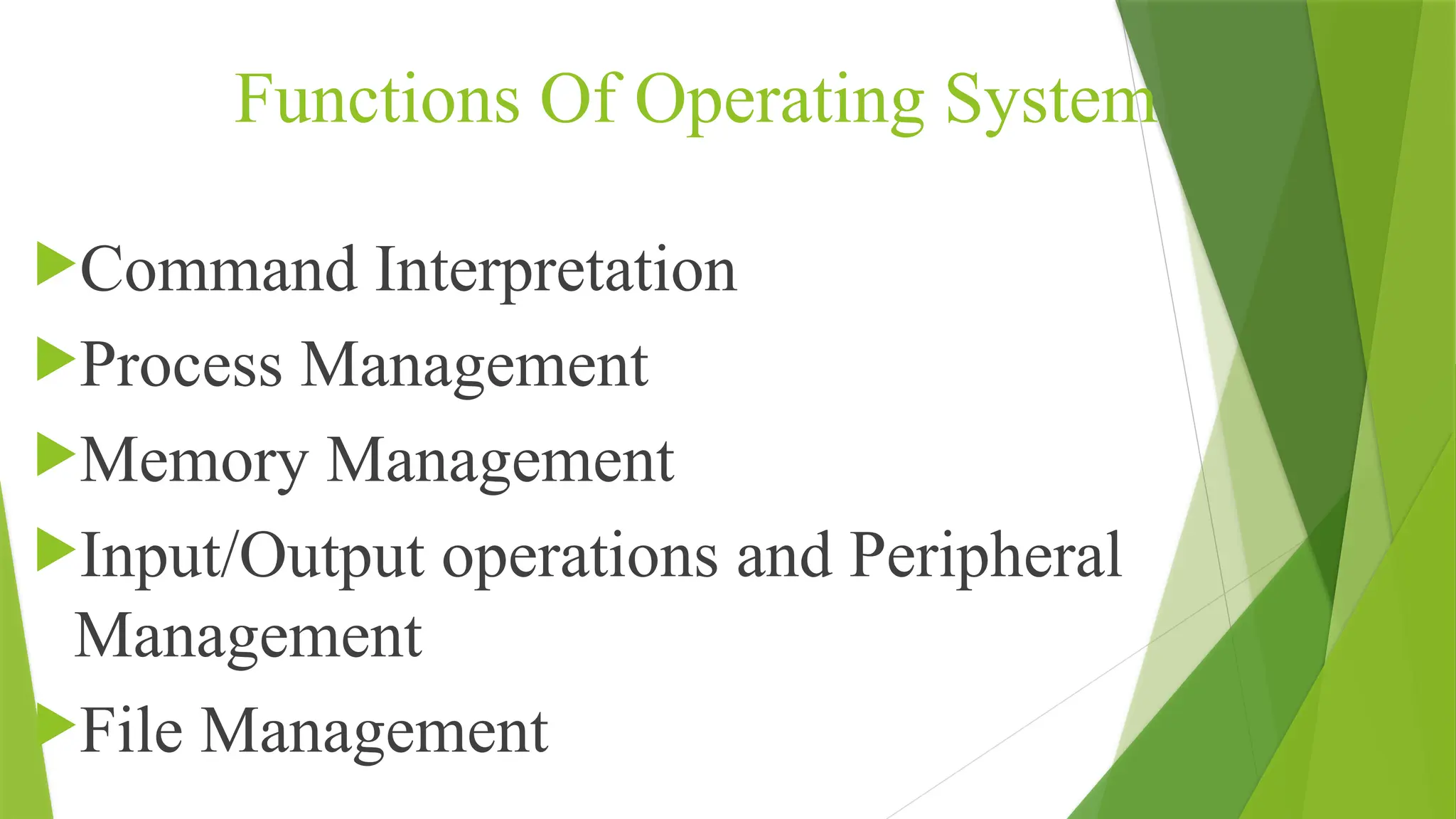 Functions Of Operating System
Command Interpretation
Process Management
Memory Management
Input/Output operations and Peripheral
Management
File Management
 