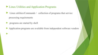  Linux Utilities and Application Programs
 Linux utilities/Commands collection of programs that service
processing requirements
 programs are started by shell
 Application programs are available from independent software vendors

 