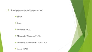  Some popular operating systems are
Linux
Unix
Microsoft DOS.
Microsoft Windows 95/98.
Microsoft windows NT Server 4.0.
Apple MAC.
 