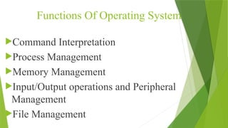 Functions Of Operating System
Command Interpretation
Process Management
Memory Management
Input/Output operations and Peripheral
Management
File Management
 