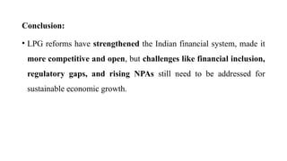 Conclusion:
• LPG reforms have strengthened the Indian financial system, made it
more competitive and open, but challenges like financial inclusion,
regulatory gaps, and rising NPAs still need to be addressed for
sustainable economic growth.
 