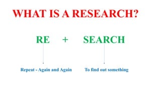 WHAT IS A RESEARCH?
RE + SEARCH
Repeat - Again and Again To find out something
 
