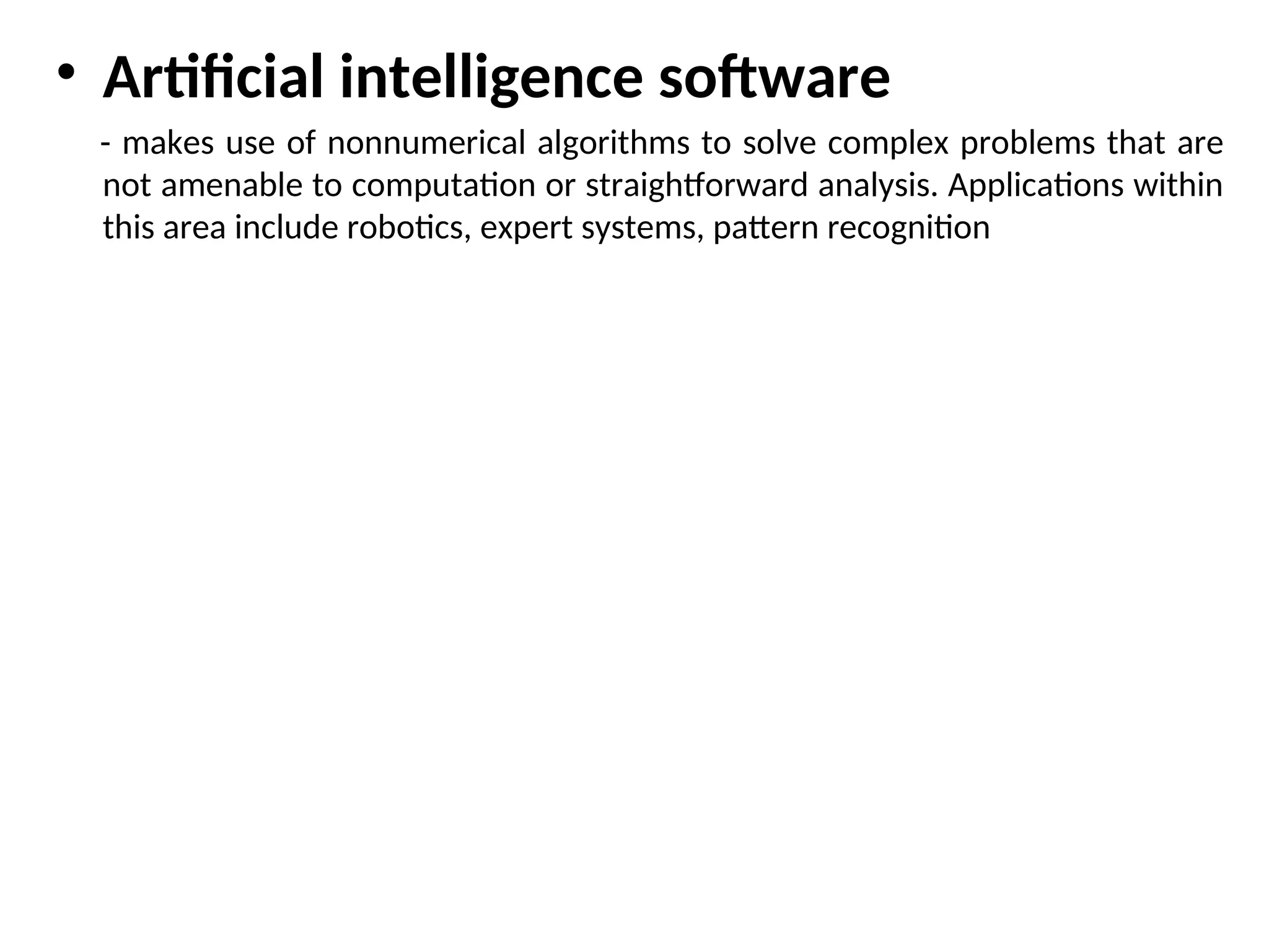 • Artificial intelligence software - makes use of nonnumerical algorithms to solve complex problems that are not amenable to computation or straightforward analysis. Applications within this area include robotics, expert systems, pattern recognition 