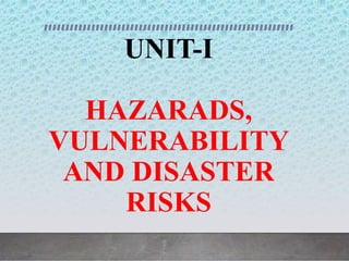 UNIT-I
HAZARADS,
VULNERABILITY
AND DISASTER
RISKS
 