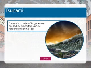 Tsunami – a series of huge waves
caused by an earthquake or
volcano under the sea.
Tsunami
back
 