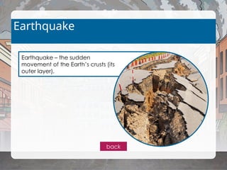 Earthquake – the sudden
movement of the Earth’s crusts (its
outer layer).
Earthquake
back
 