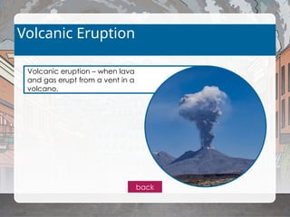 Volcanic eruption – when lava
and gas erupt from a vent in a
volcano.
Volcanic Eruption
back
 