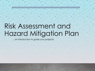 Risk Assessment and
Hazard Mitigation Plan
…an introduction to guide your projects!
 