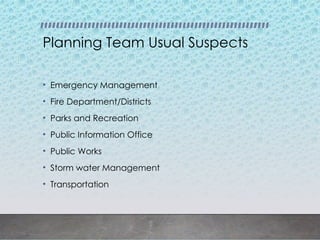 Planning Team Usual Suspects
• Emergency Management
• Fire Department/Districts
• Parks and Recreation
• Public Information Office
• Public Works
• Storm water Management
• Transportation
 