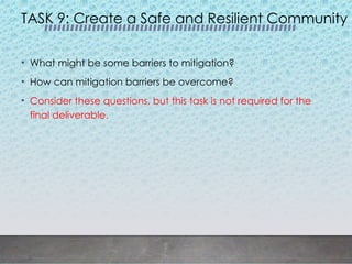 TASK 9: Create a Safe and Resilient Community
• What might be some barriers to mitigation?
• How can mitigation barriers be overcome?
• Consider these questions, but this task is not required for the
final deliverable.
 