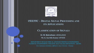 15EE55C – DIGITAL SIGNAL PROCESSING AND
ITS APPLICATIONS
CLASSIFICATION OF SIGNALS
Dr. M. Bakrutheen AP(SG)/EEE
Mr. K. Karthik Kumar AP/EEE
DEPARTMENT OF ELECTRICAL AND ELECTRONICS ENGINEERING
NATIONAL ENGINEERING COLLEGE, K.R. NAGAR, KOVILPATTI – 628 503
(An Autonomous Institution, Affiliated to Anna University – Chennai)
 