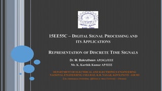 15EE55C – DIGITAL SIGNAL PROCESSING AND
ITS APPLICATIONS
REPRESENTATION OF DISCRETE TIME SIGNALS
Dr. M. Bakrutheen AP(SG)/EEE
Mr. K. Karthik Kumar AP/EEE
DEPARTMENT OF ELECTRICAL AND ELECTRONICS ENGINEERING
NATIONAL ENGINEERING COLLEGE, K.R. NAGAR, KOVILPATTI – 628 503
(An Autonomous Institution, Affiliated to Anna University – Chennai)
 