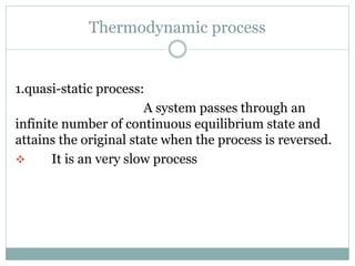 Thermodynamic process
1.quasi-static process:
A system passes through an
infinite number of continuous equilibrium state and
attains the original state when the process is reversed.
 It is an very slow process
 