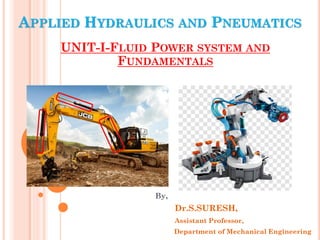 APPLIED HYDRAULICS AND PNEUMATICS
UNIT-I-FLUID POWER SYSTEM AND
FUNDAMENTALS
By,
Dr.S.SURESH,
Assistant Professor,
Department of Mechanical Engineering
 