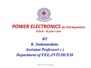 POWER ELECTRONICS (for R18 Regulation)
B.Tech – III year-I sem
BY
K. Sadanandam,
Assistant Professor( c )
Department of EEE,JNTUHCEM
POWER ELECTRONICS 1
 