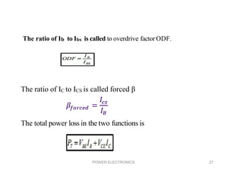 POWER ELECTRONICS 27
The ratio of IC to ICS is called forced β
The total power loss in the two functions is
The ratio of Ib to Ibs is called to overdrive factor ODF.
 