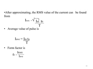 • Average value of pulse is
• Form factor is
66
•After approximating, the RMS value of the current can be found
from
IRMS =√
Iave = Im to
T
f0 =
IRMS
Iave
Im t0
T
2
 