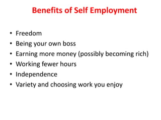 Benefits of Self Employment
• Freedom
• Being your own boss
• Earning more money (possibly becoming rich)
• Working fewer hours
• Independence
• Variety and choosing work you enjoy
 