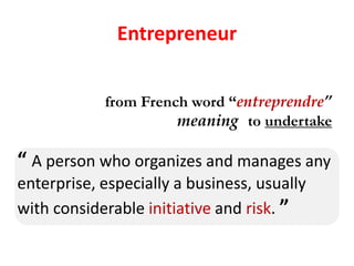 from French word “entreprendre”
meaning to undertake
“ A person who organizes and manages any
enterprise, especially a business, usually
with considerable initiative and risk. ”
Entrepreneur
 