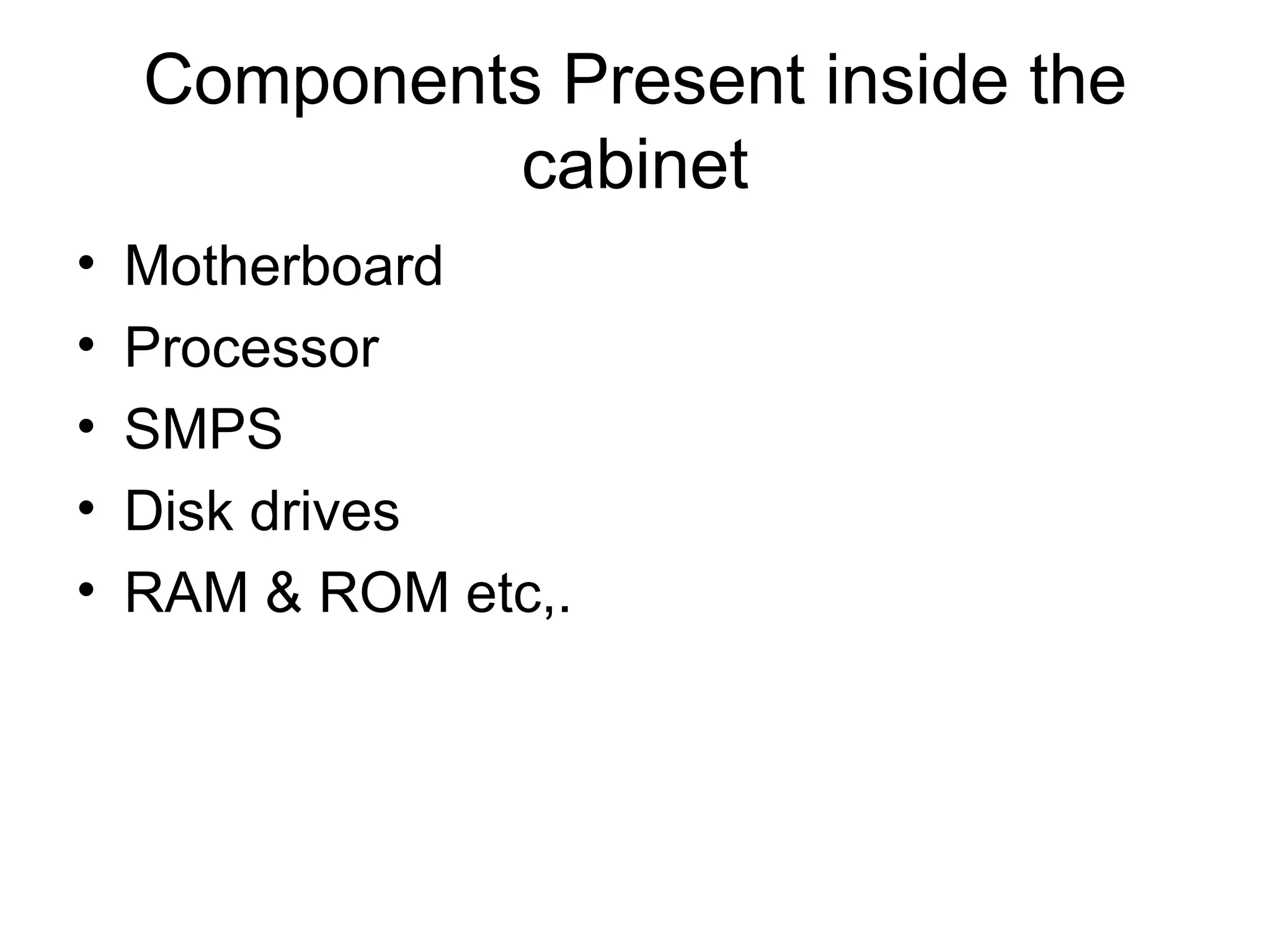 Components Present inside the cabinet Motherboard Processor SMPS Disk drives RAM & ROM etc,. 