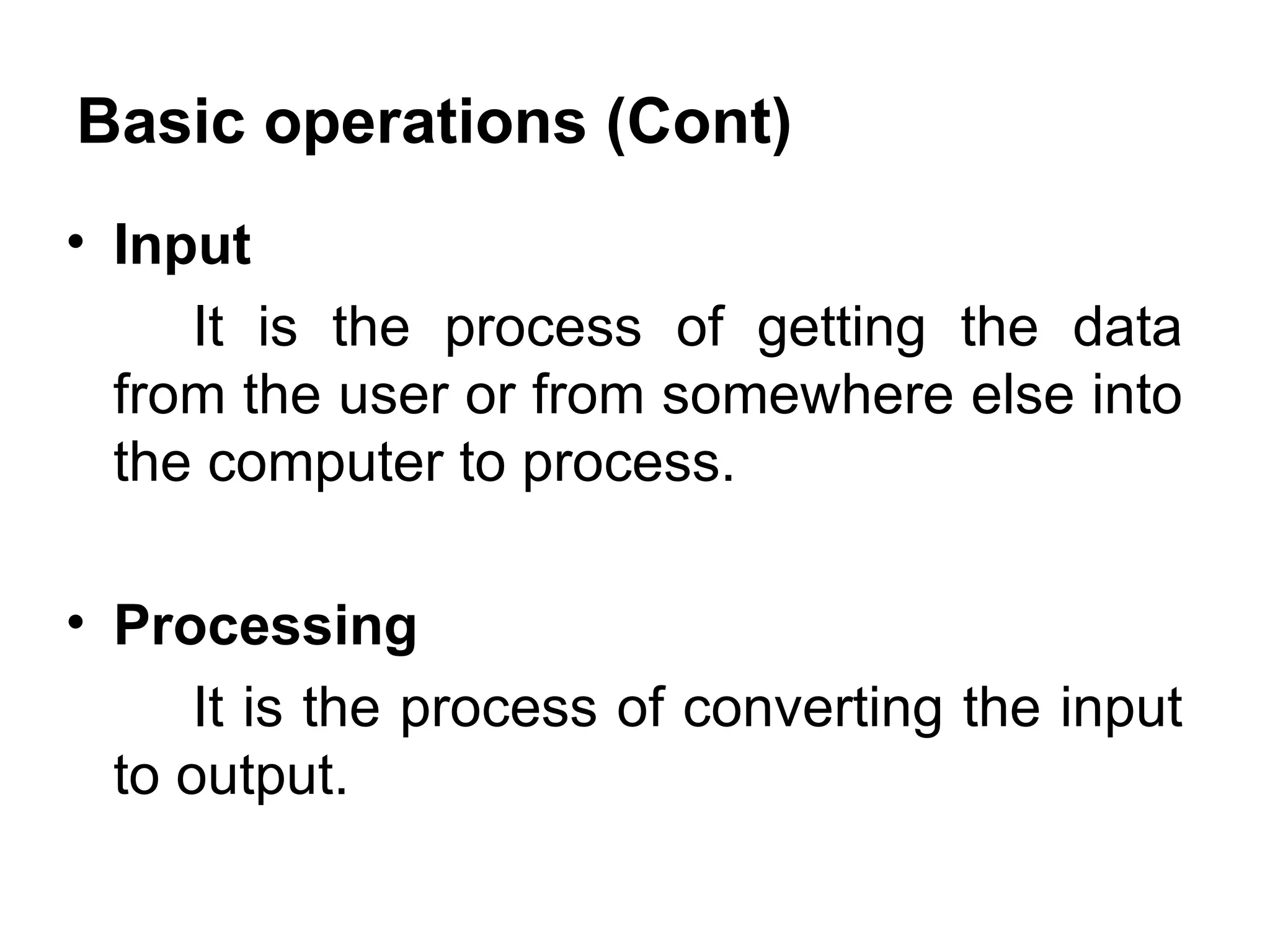 Basic operations (Cont) Input It is the process of getting the data from the user or from somewhere else into the computer to process. Processing It is the process of converting the input to output. 