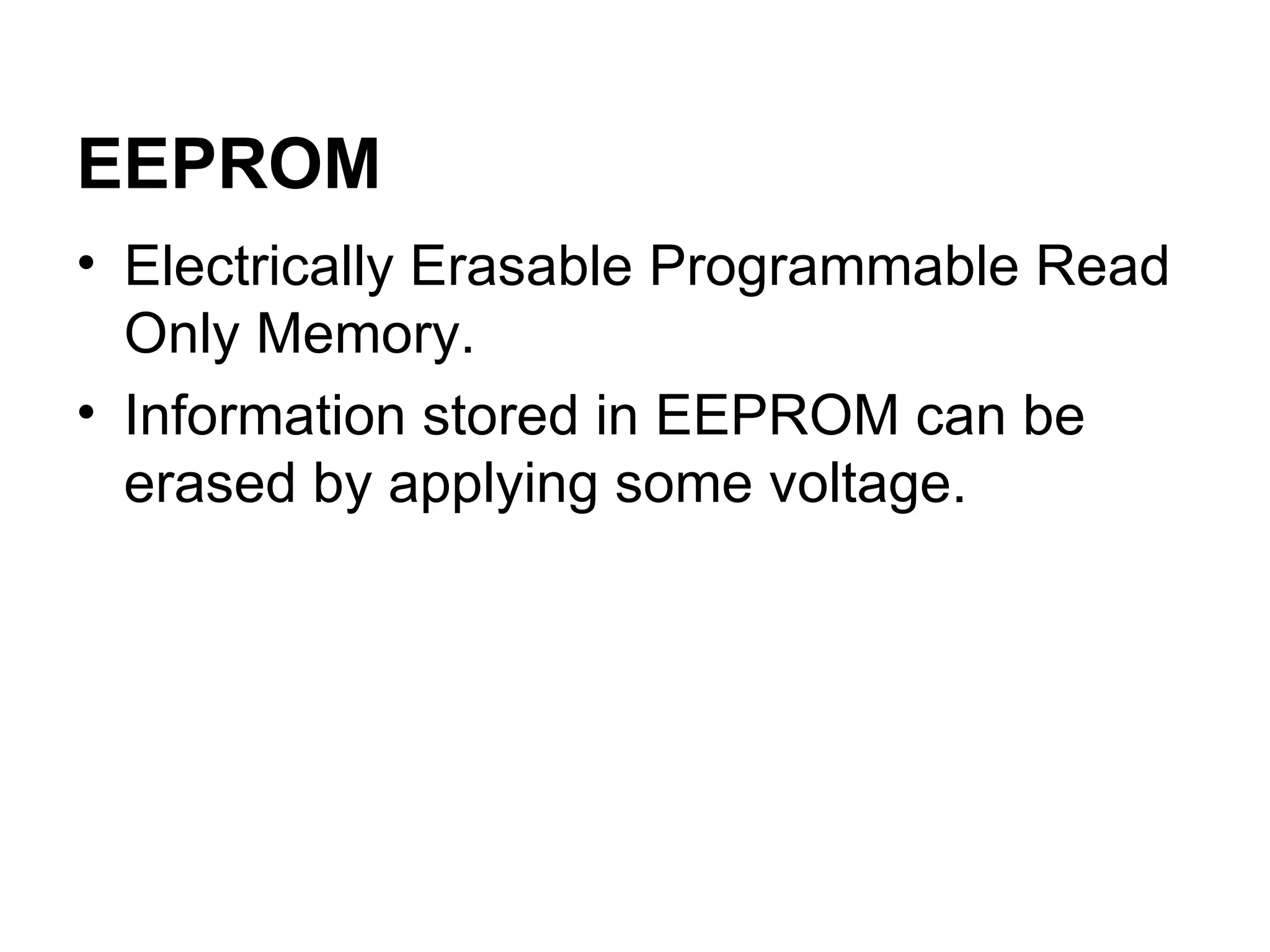 Electrically Erasable Programmable Read Only Memory. Information stored in EEPROM can be erased by applying some voltage.  EEPROM 