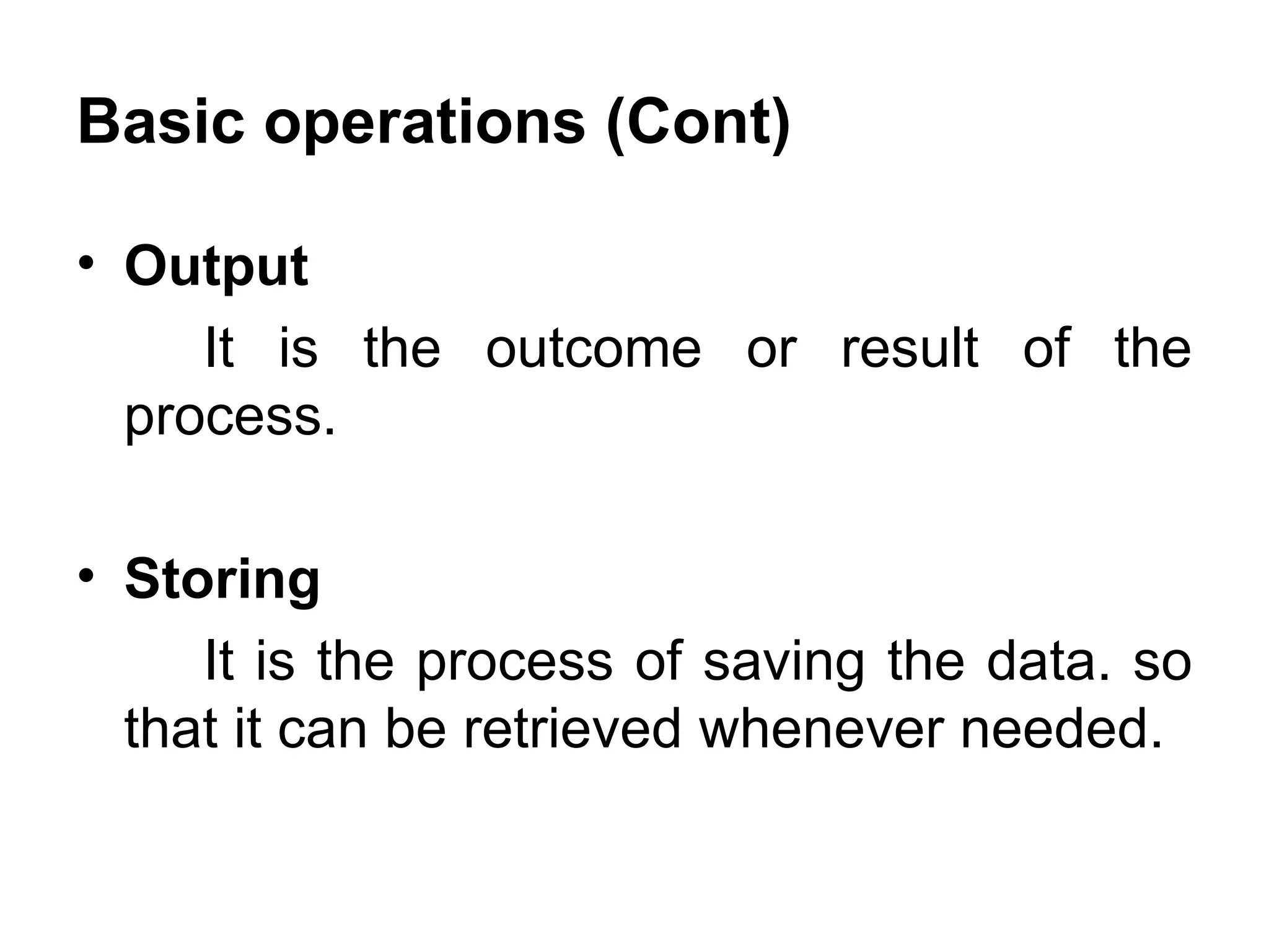 Basic operations (Cont) Output It is the outcome or result of the process. Storing It is the process of saving the data. so that it can be retrieved whenever needed. 