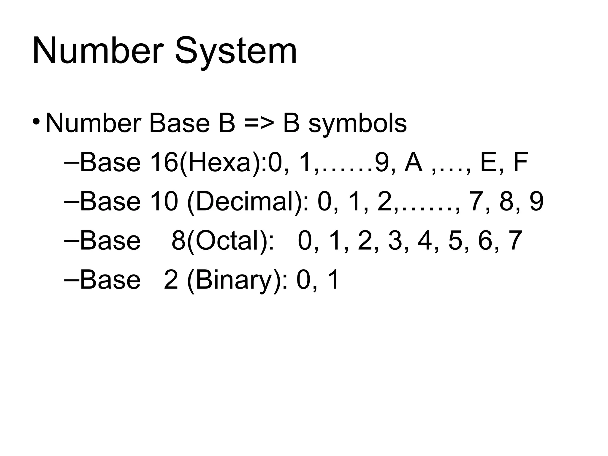 Number System Number Base B => B symbols  Base 16(Hexa):0, 1,……9, A ,…, E, F Base 10 (Decimal): 0, 1, 2,……, 7, 8, 9 Base  8(Octal):  0, 1, 2, 3, 4, 5, 6, 7 Base  2 (Binary): 0, 1 