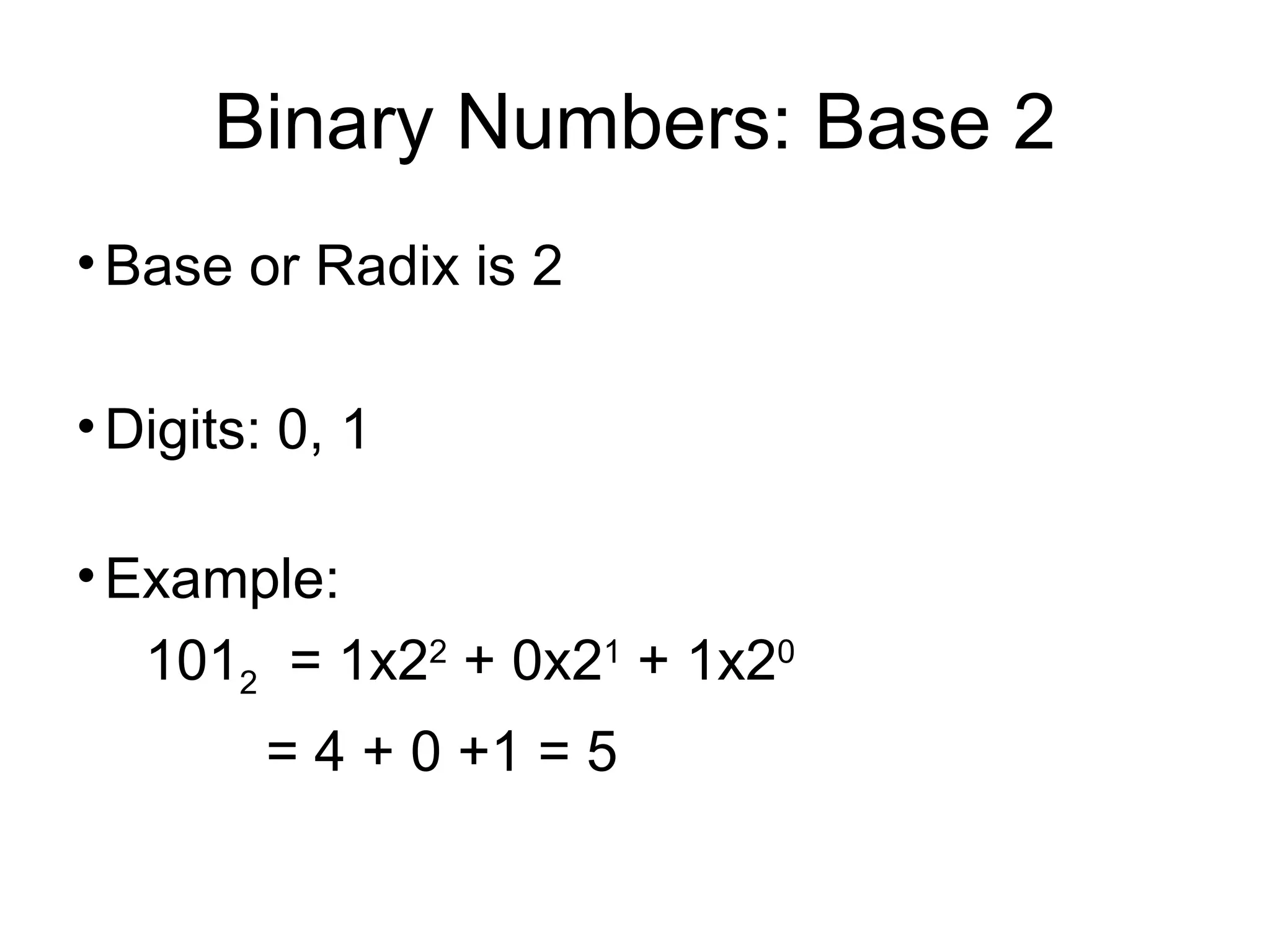 Binary Numbers: Base 2 Base or Radix is 2 Digits: 0, 1 Example: 101 2   = 1x2 2  + 0x2 1  + 1x2 0   = 4 + 0 +1 = 5 
