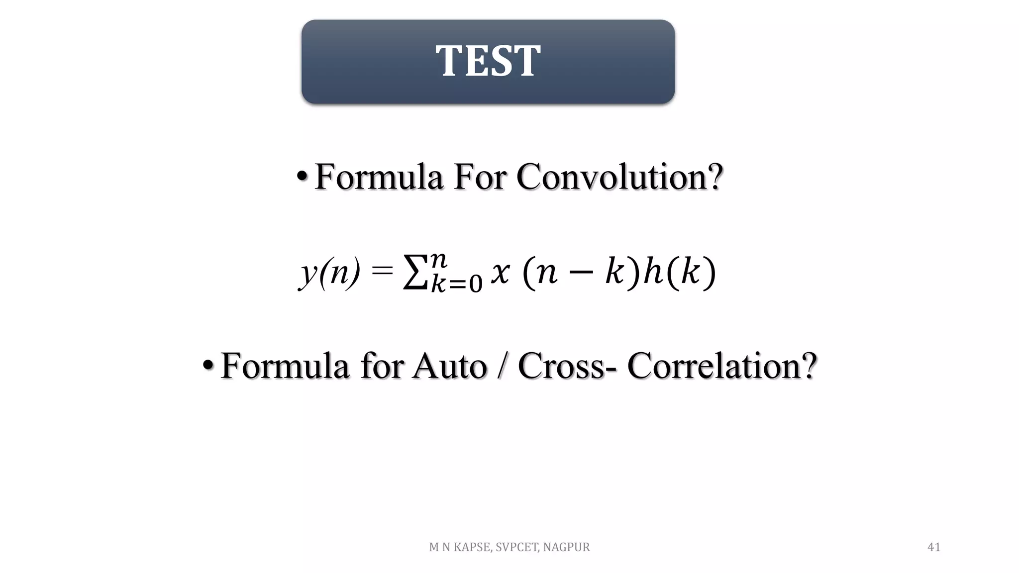 TEST
• Formula For Convolution?
y(n) = 𝑥 (𝑛 − 𝑘)ℎ(𝑘)
𝑛
𝑘=0
•Formula for Auto / Cross- Correlation?
41
M N KAPSE, SVPCET, NAGPUR
 