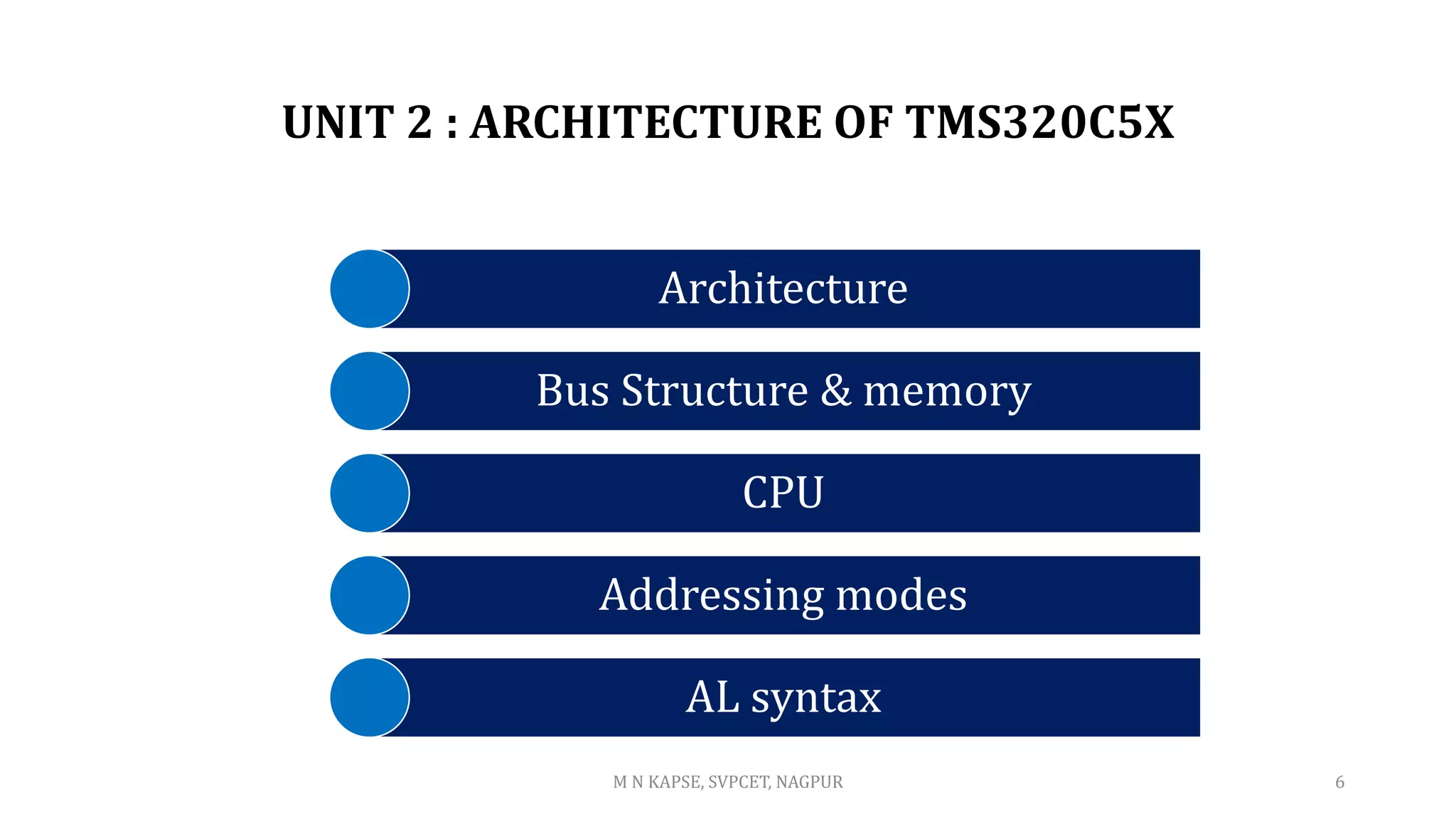 UNIT 2 : ARCHITECTURE OF TMS320C5X
Architecture
Bus Structure & memory
CPU
Addressing modes
AL syntax
M N KAPSE, SVPCET, NAGPUR 6
 