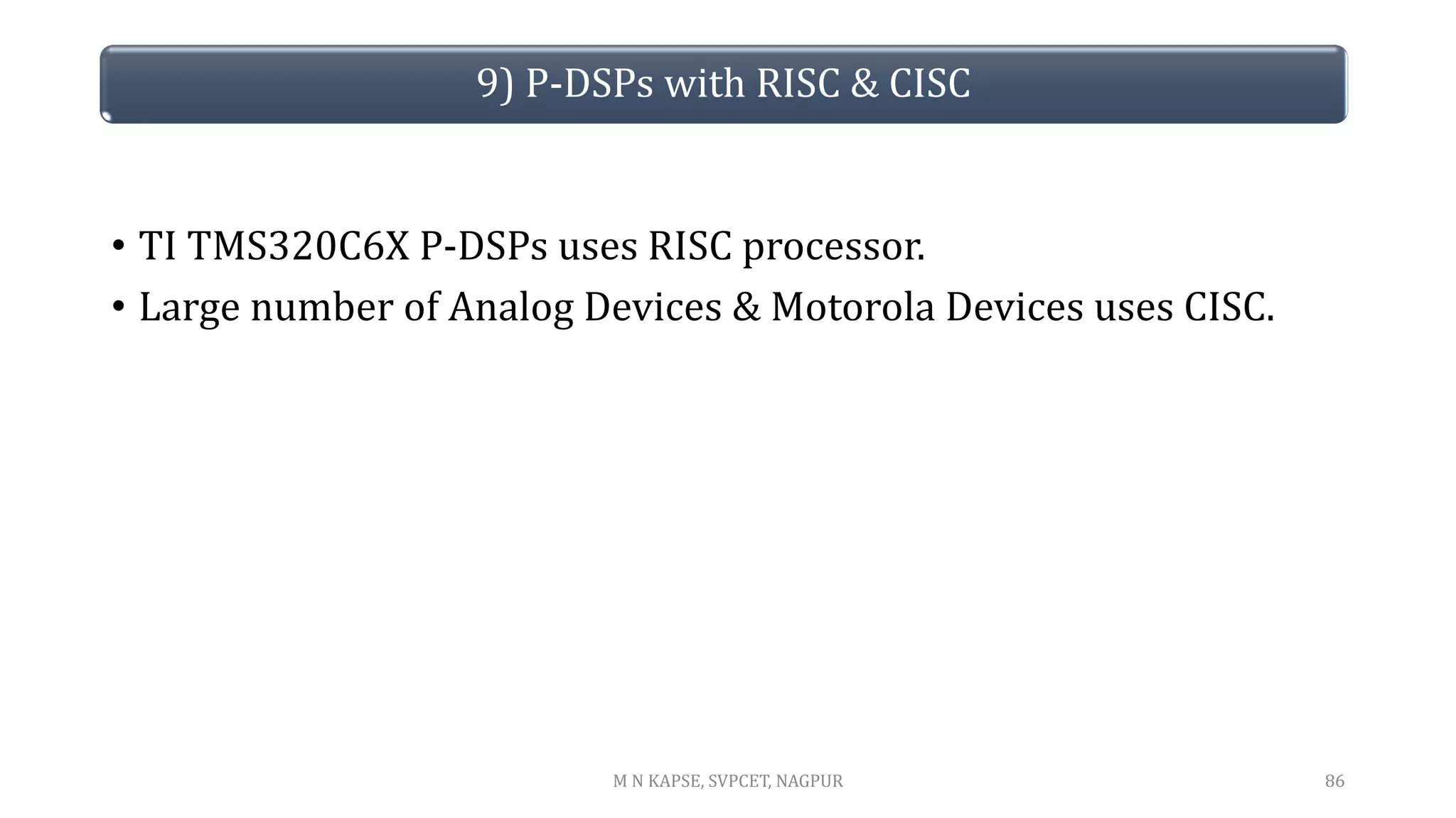 9) P-DSPs with RISC & CISC
• TI TMS320C6X P-DSPs uses RISC processor.
• Large number of Analog Devices & Motorola Devices uses CISC.
86
M N KAPSE, SVPCET, NAGPUR
 
