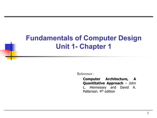Fundamentals of Computer Design
Unit 1- Chapter 1
1
Reference :
Computer Architecture, A
Quantitative Approach – John
L. Hennessey and David A.
Patterson. 4th edition
 