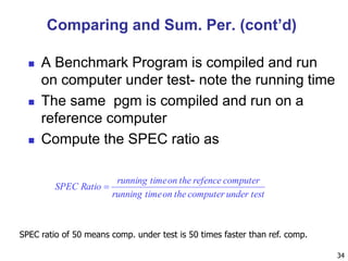  A Benchmark Program is compiled and run
on computer under test- note the running time
 The same pgm is compiled and run on a
reference computer
 Compute the SPEC ratio as
34
testundercomputertheontimerunning
computerrefencetheontimerunning
RatioSPEC 
SPEC ratio of 50 means comp. under test is 50 times faster than ref. comp.
Comparing and Sum. Per. (cont’d)
 