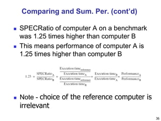  SPECRatio of computer A on a benchmark
was 1.25 times higher than computer B
 This means performance of computer A is
1.25 times higher than computer B
36
 Note - choice of the reference computer is
irrelevant
Comparing and Sum. Per. (cont’d)
 