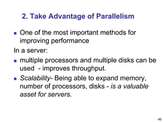 2. Take Advantage of Parallelism
 One of the most important methods for
improving performance
In a server:
 multiple processors and multiple disks can be
used - improves throughput.
 Scalability- Being able to expand memory,
number of processors, disks - is a valuable
asset for servers.
49
 