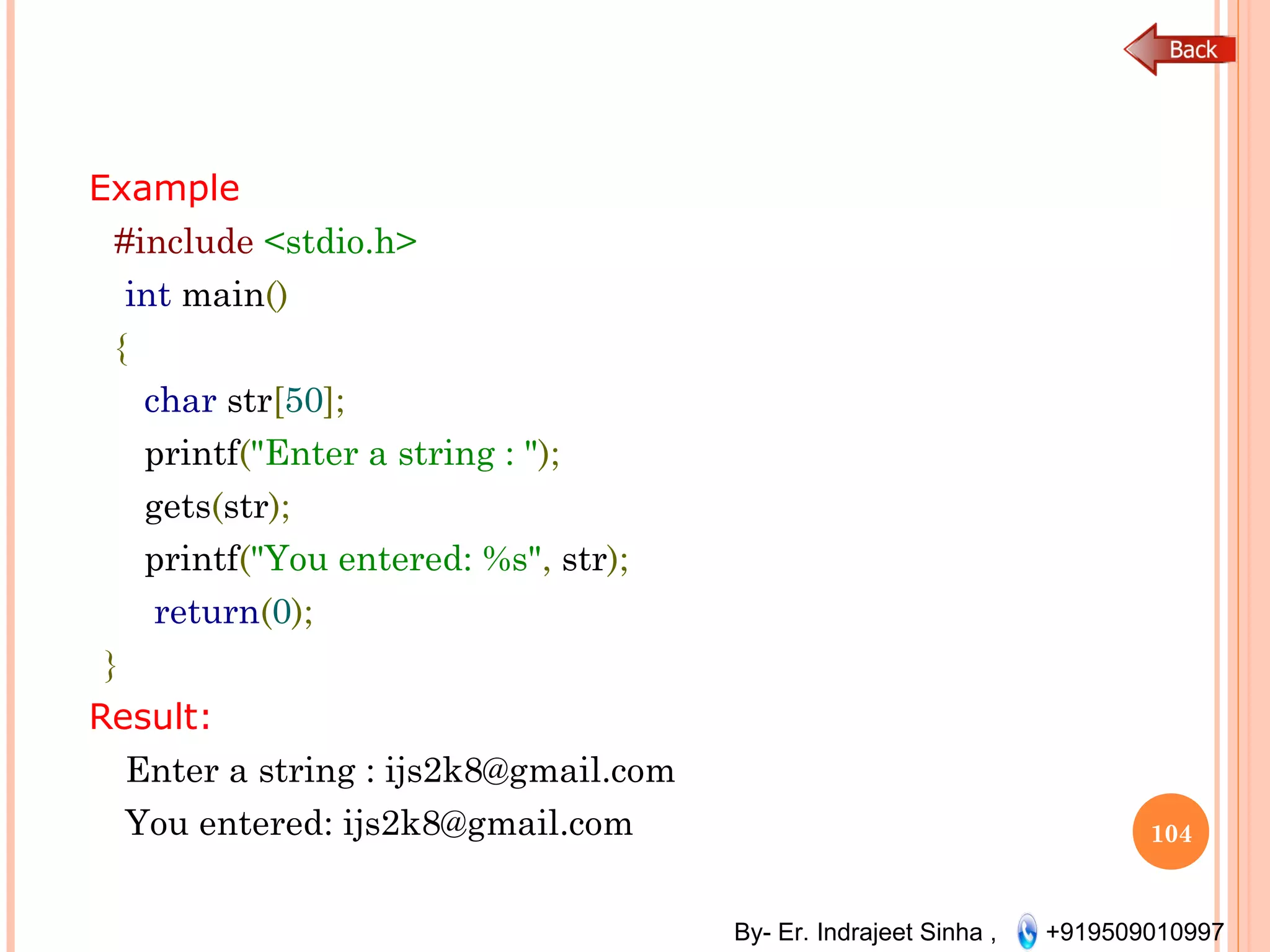 By- Er. Indrajeet Sinha , +919509010997
Example
#include <stdio.h>
int main()
{
char str[50];
printf("Enter a string : ");
gets(str);
printf("You entered: %s", str);
return(0);
}
Result:
Enter a string : ijs2k8@gmail.com
You entered: ijs2k8@gmail.com 104
 