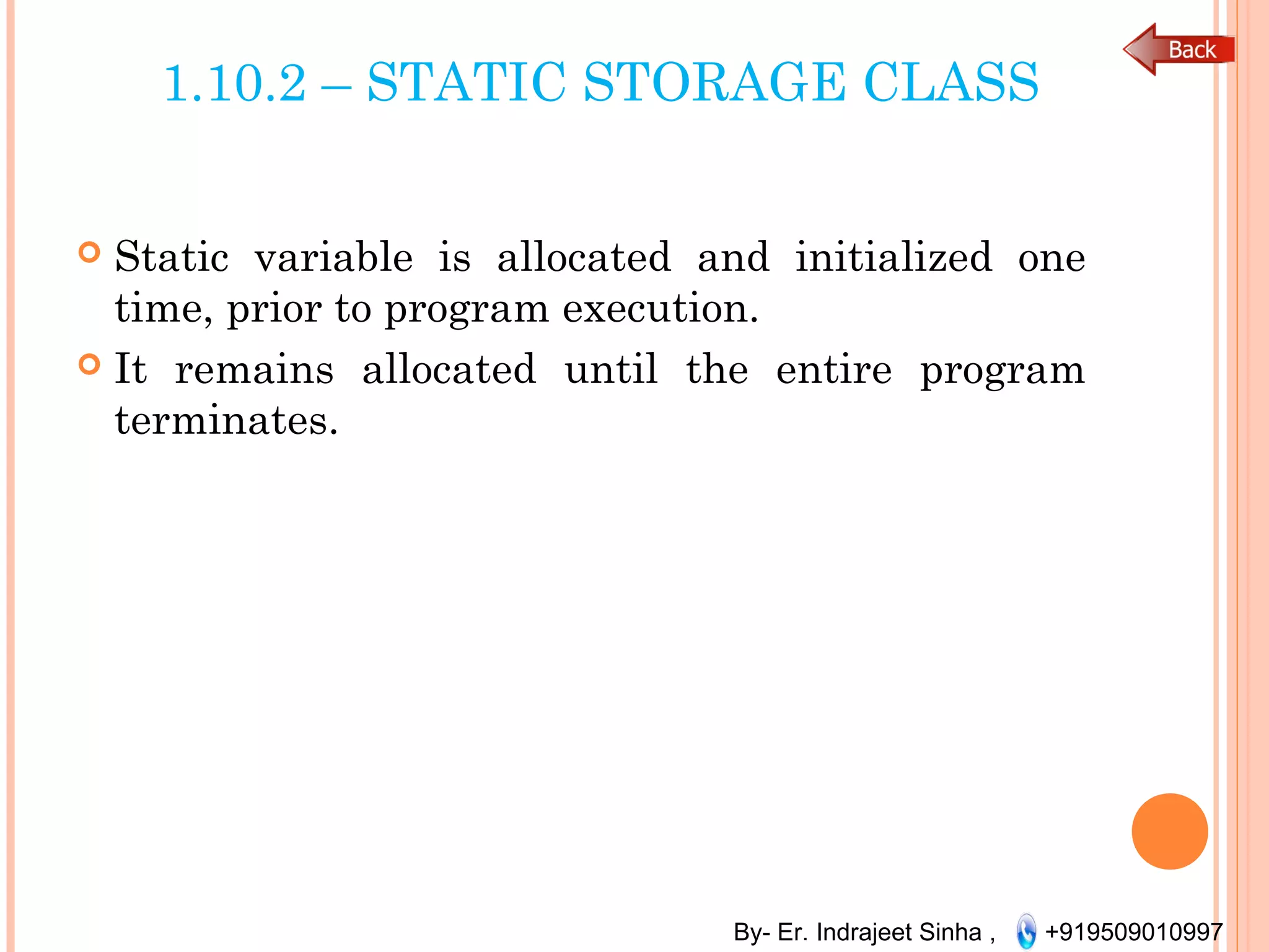 By- Er. Indrajeet Sinha , +919509010997
1.10.2 – STATIC STORAGE CLASS
 Static variable is allocated and initialized one
time, prior to program execution.
 It remains allocated until the entire program
terminates.
 