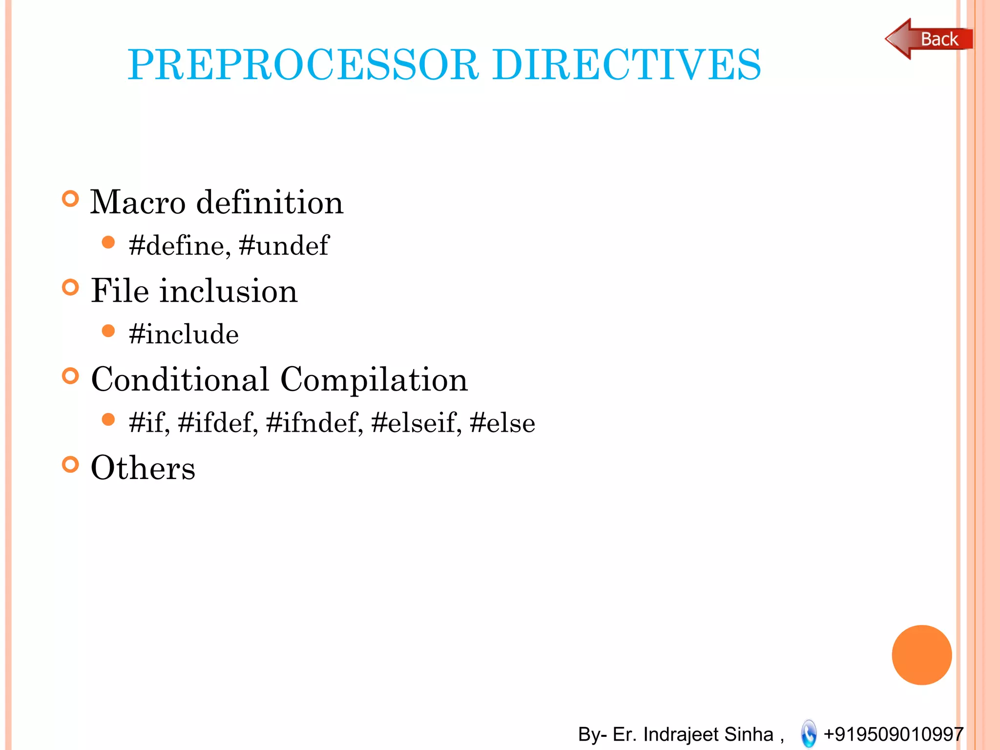 By- Er. Indrajeet Sinha , +919509010997
PREPROCESSOR DIRECTIVES
 Macro definition
 #define, #undef
 File inclusion
 #include
 Conditional Compilation
 #if, #ifdef, #ifndef, #elseif, #else
 Others
 