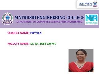 MATRUSRI ENGINEERING COLLEGE
DEPARTMENT OF COMPUTER SCIENCE AND ENGINEERING
SUBJECT NAME: PHYSICS
FACULTY NAME: Dr. M. SREE LATHA
 